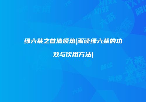 绿六茶之首清烦热(解读绿六茶的功效与饮用方法)