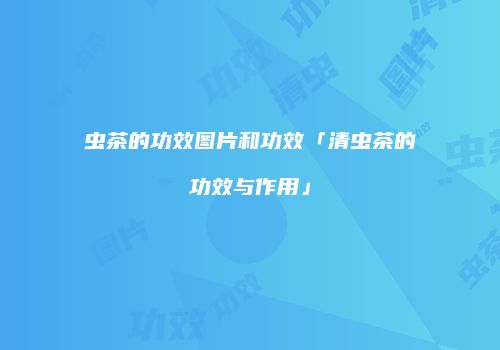 虫茶的功效图片和功效「清虫茶的功效与作用」