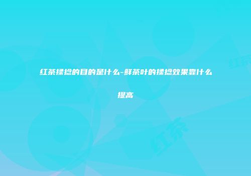 红茶揉捻的目的是什么-鲜茶叶的揉捻效果靠什么提高