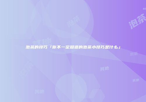 泡茶的技巧「你不一定知道的泡茶小技巧是什么」