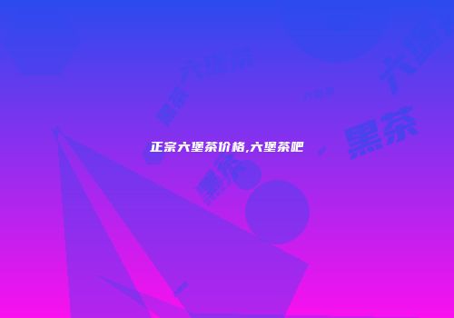 正宗六堡茶价格,六堡茶吧