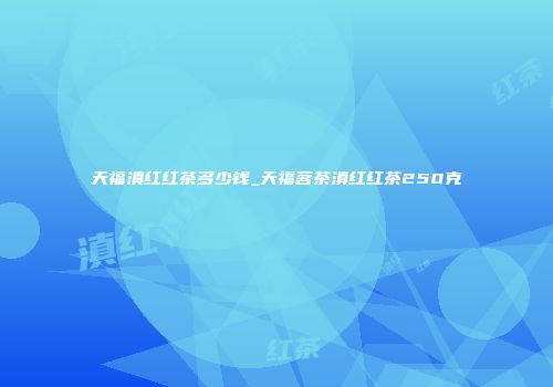 天福滇红红茶多少钱_天福茗茶滇红红茶250克