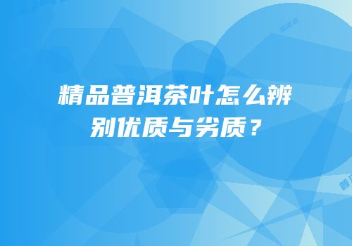 精品普洱茶叶怎么辨别优质与劣质？