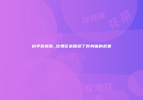 科学告诉你_玫瑰花茶喝多了对身体的危害