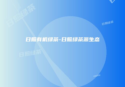 日照有机绿茶-日照绿茶源生态