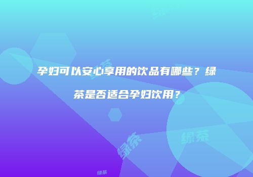 孕妇可以安心享用的饮品有哪些？绿茶是否适合孕妇饮用？