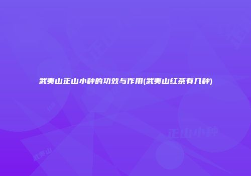 武夷山正山小种的功效与作用(武夷山红茶有几种)