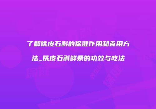 了解铁皮石斛的保健作用和食用方法_铁皮石斛鲜条的功效与吃法