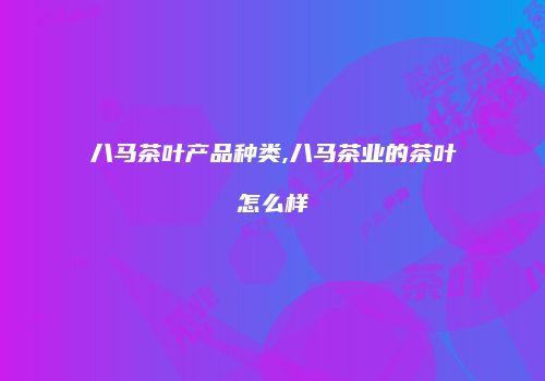 八马茶叶产品种类,八马茶业的茶叶怎么样