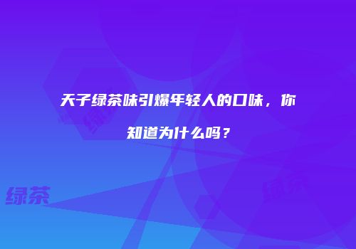 天子绿茶味引爆年轻人的口味，你知道为什么吗？