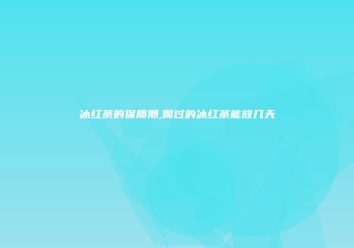 冰红茶的保质期,喝过的冰红茶能放几天