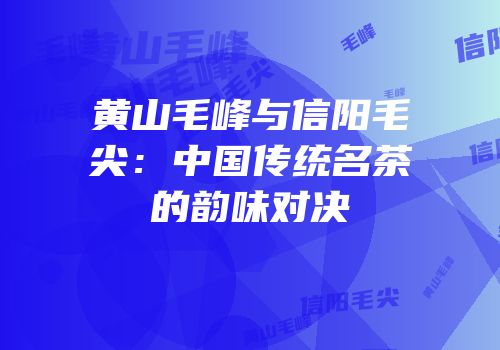 黄山毛峰与信阳毛尖：中国传统名茶的韵味对决