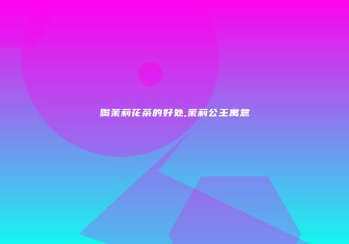 喝茉莉花茶的好处,茉莉公主寓意