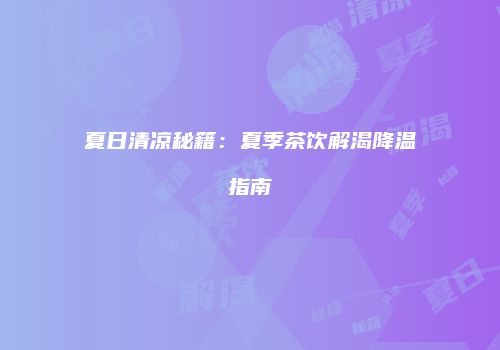 夏日清凉秘籍：夏季茶饮解渴降温指南