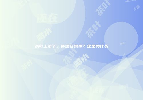 茶叶上市了，你还在喝水？这是为什么