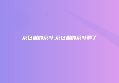 茶包里的茶叶,茶包里的茶叶漏了