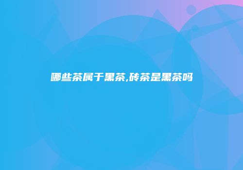 哪些茶属于黑茶,砖茶是黑茶吗