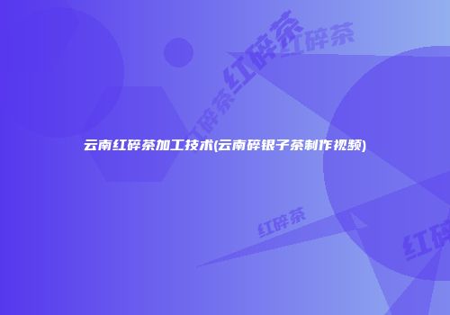 云南红碎茶加工技术(云南碎银子茶制作视频)