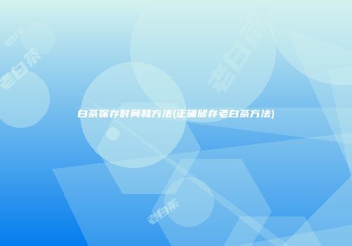 白茶保存时间和方法(正确储存老白茶方法)