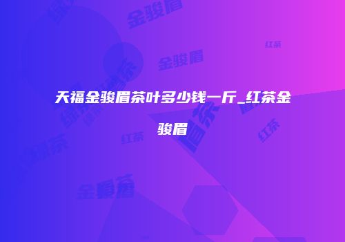 天福金骏眉茶叶多少钱一斤_红茶金骏眉