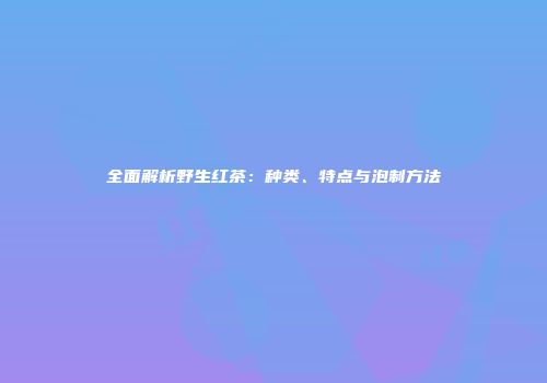 全面解析野生红茶：种类、特点与泡制方法