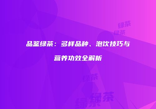 品鉴绿茶：多样品种、泡饮技巧与营养功效全解析