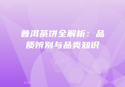 普洱茶饼全解析：品质辨别与品类知识