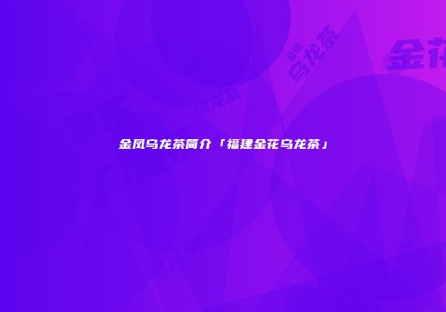 金凤乌龙茶简介「福建金花乌龙茶」