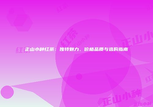 正山小种红茶：独特魅力、价格品质与选购指南