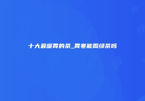 十大最暖胃的茶_胃寒能喝绿茶吗