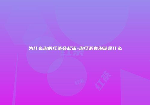 为什么泡的红茶会起沫-泡红茶有泡沫是什么