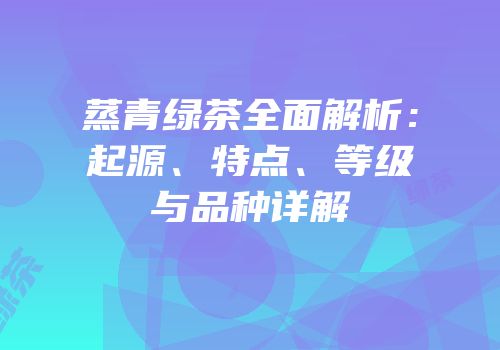 蒸青绿茶全面解析：起源、特点、等级与品种详解