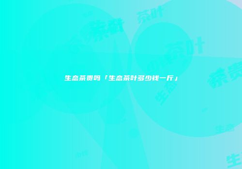 生态茶贵吗「生态茶叶多少钱一斤」