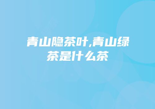 青山隐茶叶,青山绿茶是什么茶
