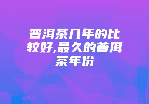 普洱茶几年的比较好,最久的普洱茶年份