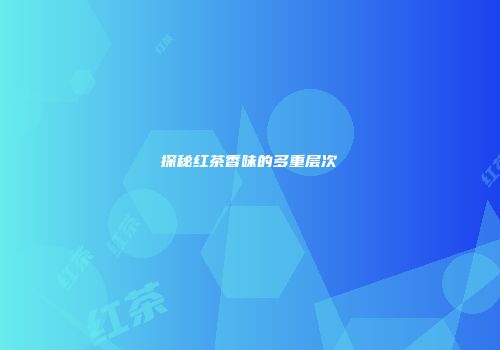 探秘红茶香味的多重层次