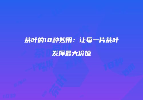 茶叶的18种妙用：让每一片茶叶发挥最大价值