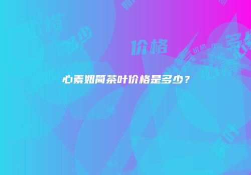 心素如简茶叶价格是多少？