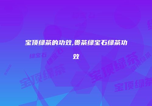 宝顶绿茶的功效,贵茶绿宝石绿茶功效