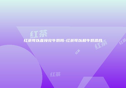 红茶可以直接兑牛奶吗-红茶可以和牛奶混合