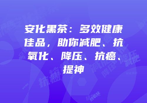 安化黑茶：多效健康佳品，助你减肥、抗氧化、降压、抗癌、提神
