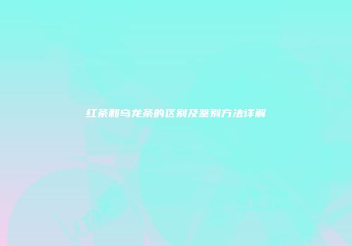 红茶和乌龙茶的区别及鉴别方法详解