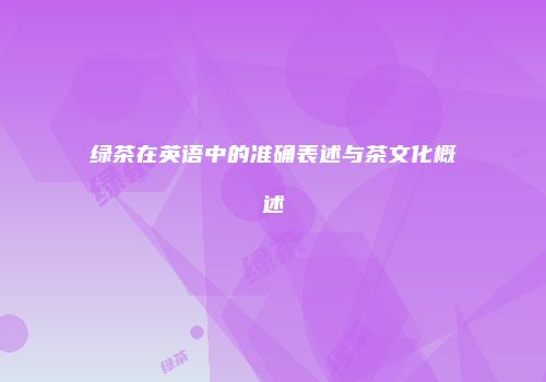 绿茶在英语中的准确表述与茶文化概述