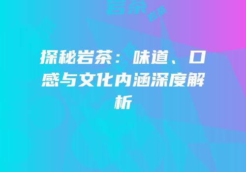探秘岩茶：味道、口感与文化内涵深度解析