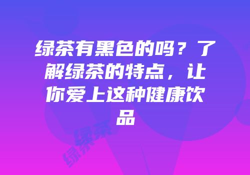 绿茶有黑色的吗？了解绿茶的特点，让你爱上这种健康饮品