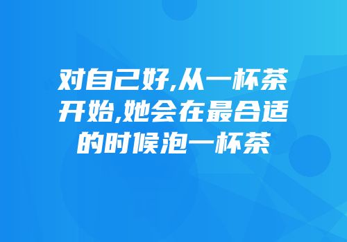 对自己好,从一杯茶开始,她会在最合适的时候泡一杯茶