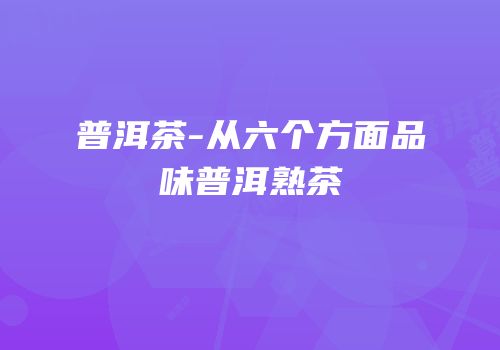 普洱茶-从六个方面品味普洱熟茶