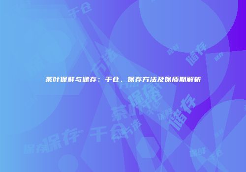 茶叶保鲜与储存：干仓、保存方法及保质期解析