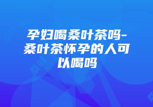 孕妇喝桑叶茶吗-桑叶茶怀孕的人可以喝吗