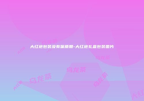 大红袍包装没有保质期-大红袍礼盒包装图片